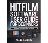 Hitfilm Software User Guide for Beginners: A Complete Guide to Mastering Video Editing, Visual Effects, Compositing, Motion Graphics, and Professional-Quality Film Production.