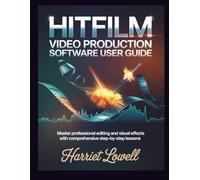 Hitfilm Video Production software User Guide: Master Professional Editing and Visual Effects with Comprehensive Step-by-Step Lessons: 1