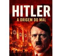 Hitler - A Origem do Mal: A Trajetória Sombria do Homem que Incendiou o Mundo