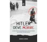 Hitler deve morire: la vera storia mai raccontata degli oltre 60 attentati alla vita del dittatore tedesco