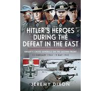 Hitler’s Heroes During the Defeat in the East: Knight’s Cross Generals on the Eastern Front, 13 February 1944 - 9 May 1945: Knight’s Cross ... Front, 13 February 1944 - 9 May 1945