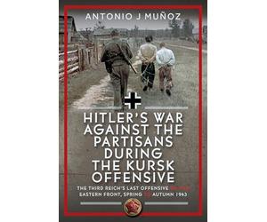 Hitler’s War Against the Partisans During the Kursk Offensive : The Third Reich’s Last Offensive on the Eastern Front, Spring to Autumn 1943