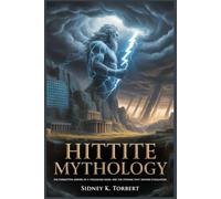 HITTITE MYTHOLOGY: The Forgotten Empire of a Thousand Gods and the Storms That Shaped Civilization