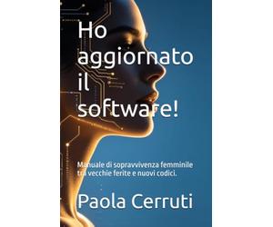 Ho aggiornato il software!: Manuale di sopravvivenza femminile tra vecchie ferite e nuovi codici.