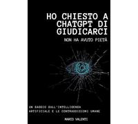 Ho chiesto a ChatGPT di giudicarci: Non ha avuto pietà - Un saggio sull'Intelligenza Artificiale e le contraddizioni umane