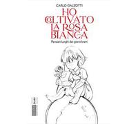Ho coltivato la rosa bianca. Pensieri lunghi dei giorni brevi