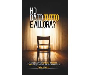 HO DATO TUTTO E ALLORA?: La verità brutale sul Centuplo, il Deserto e l'Amor che, finalmente, può muovere anche te