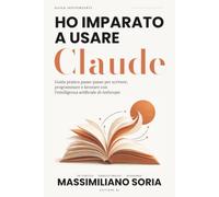 Ho imparato a usare Claude: Sottotitolo: Guida pratica passo-passo per scrivere, programmare e lavorare con l'intelligenza artificiale di Anthropic