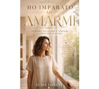 HO IMPARATO AD AMARMI: Guarire, rinascere e tornare a scegliere sé stessi dopo essersi persi per amore