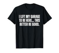 Ho lasciato il mio garage per essere qui, meglio essere buono Maglietta