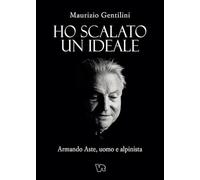 Ho scalato un ideale. Armando Aste, uomo e alpinista