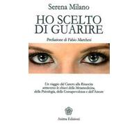 Ho scelto di guarire. Un viaggio dal cancro alla rinascita attraverso le chiavi della metamedicina, della psicologia, della consapevolezza e dell'amore
