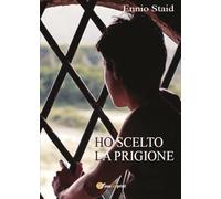 Ho scelto la prigione di Ennio Staid, 2017, Youcanprint
