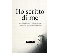 Ho scritto di me: Per chi soffre, per chi ha sofferto, per chi ha paura di soffrire ancora