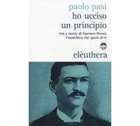 Ho ucciso un principio. Vita e morte di Gaetano Bresci, l'anarchico che sparò al re