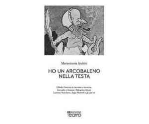 Ho un arcobaleno nella testa. Olindo Guerrini si racconta e incontra, fra realtà e finzione, Pellegrino Artusi, Lorenzo Stecchetti, Argia Sbolenfi e gli altri sé