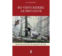 Ho visto ridere le beccacce. Storie di cacciatori, di animali e di vino