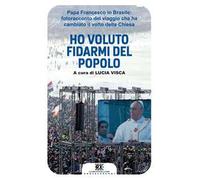 Ho voluto fidarmi del popolo. Papa Francesco in Brasile: fotoracconto del viaggio che ha cambiato il volto della Chiesa. Ediz. illustrata