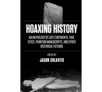 Hoaxing History: An Anthology of Lost Continents, Fake Cities, Phantom Manuscripts, and Other Historical Fictions