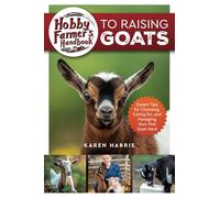 Hobby Farmer's Handbook to Raising Goats: Expert Tips for Choosing, Caring for, and Managing Your First Goat Herd