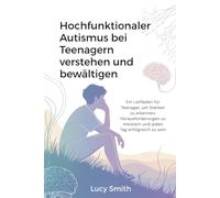 Hochfunktionaler Autismus bei Teenagern verstehen und bewältigen: Ein Leitfaden für Teenager, um Stärken zu erkennen, Herausforderungen zu meistern und jeden Tag erfolgreich zu sein