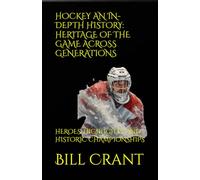 HOCKEY AN IN-DEPTH HISTORY: HERITAGE OF THE GAME ACROSS GENERATIONS: HEROES, HIGHLIGHTS, AND HISTORIC CHAMPIONSHIPS