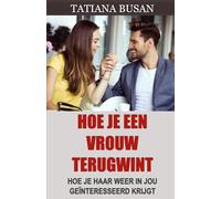 Hoe je een vrouw terugwint: Zo win je je ex-vriendin terug: het perfecte plan; Hoe je de twijfel van je ex-vriendin overwint en haar weer laat terugkomen