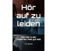 Hör auf zu leiden: Wie man in der modernen Welt gut lebt