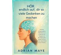 Hör endlich auf, dir so viele Gedanken zu machen.: Einfache, alltagstaugliche Maßnahmen zur Linderung von Ängsten, zur Beruhigung des Geistes und zum Finden dauerhaften inneren Friedens.
