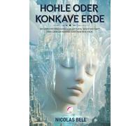 Hohle oder Konkave Erde: Bei der Erforschung von Mythen, Wissenschaft und dem Geheimnis der Inneren Erde: Die Wahrheit Versteckt unter unseren Füßen