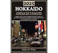 HOKKAIDO GUIDA DI VIAGGIO 2025: Da Sapporo a Shiretoko: alla scoperta delle città, dei villaggi, delle sorgenti termali, della cucina e delle meraviglie all'aperto dell'Hokkaido