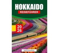 HOKKAIDO REISEFÜHRER 2026: Saisonale Landschaften, Übernachtungsmöglichkeiten, Onsen-Städte, lokale Aromen und Reisetipps für Japans nördliche Insel