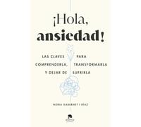¡Hola, ansiedad!: Las claves para comprenderla, transformarla y dejar de sufrirla