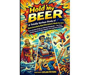 Hold My Beer: A Totally Serious Study of Spectacularly Bad Decisions Made by Men: From Ancient Kings to Internet Daredevils - The True, Verified Stories of Ego, Impulse, and Legendary Mistakes
