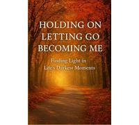 Holding On, Letting Go, Becoming Me: Finding Light in Life's Darkest Moments