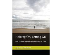 Holding On, Letting Go: Part 1 Gentle Help for the Early Days of Loss