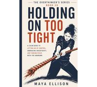 Holding On Too Tight: A Calm Guide to Letting Go of Control, Embracing Uncertainty, and Finding Peace with the Unknown