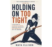 Holding On Too Tight: A Calm Guide to Letting Go of Control, Embracing Uncertainty, and Finding Peace with the Unknown