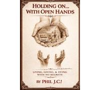 HOLDING ON WITH OPEN HANDS: LIVING, GIVING & DYING WITH NO REGRETS