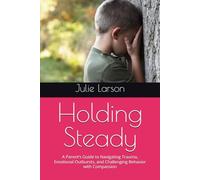 Holding Steady: A Parent’s Guide to Navigating Trauma, Emotional Outbursts, and Challenging Behavior with Compassion