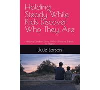 Holding Steady While Kids Discover Who They Are: Helping Children Grow Without Pressure, Labels, or Shame