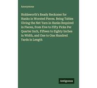 Holdsworth's Ready Reckoner for Hanks in Worsted Pieces. Being Tables Giving the Net Yarn in Hanks Required in Pieces, from Five to Fifty Picks Per ... Width, and One to One Hundred Yards in Length