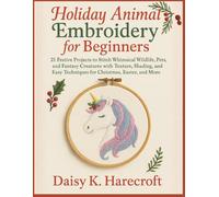 Holiday Animal Embroidery for Beginners: 21 Festive Projects to Stitch Whimsical Wildlife, Pets, and Fantasy Creatures with Texture, Shading, and Easy Techniques for Christmas, Easter, and More