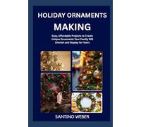 HOLIDAY ORNAMENTS MAKING: Easy, Affordable Projects to Create Unique Ornaments Your Family Will Cherish and Display for Years