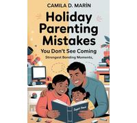 Holiday Parenting Mistakes You Don’t See Coming: Five Common Errors That Push Kids Away-and How to Turn Vacations into Unforgettable Bonding Moments