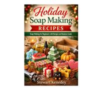 Holiday Soap Making Recipes: Soap Making for Beginners with Recipes and Business Guide