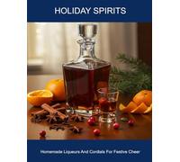 Holiday Spirits: Homemade Liqueurs And Cordials For Festive Cheer