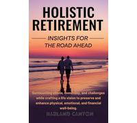HOLISITIC RETIREMENT INSIGHTS FOR THE ROAD AHEAD: Surmounting stress, monotony, and challenges while crafting a life vision to preserve and enhance physical, emotional, and financial well-being