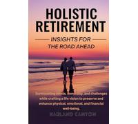 HOLISITIC RETIREMENT INSIGHTS FOR THE ROAD AHEAD: Surmounting stress, monotony, and challenges while crafting a life vision to preserve and enhance physical, emotional, and financial well-being