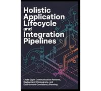 HOLISTIC APPLICATION LIFECYCLE AND INTEGRATION PIPELINES: Cross-layer communication patterns, deployment choreography, and environment consistency planning